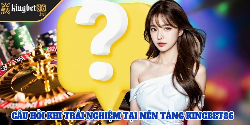 Câu hỏi khi trải nghiệm tại nền tảng Kingbet 86